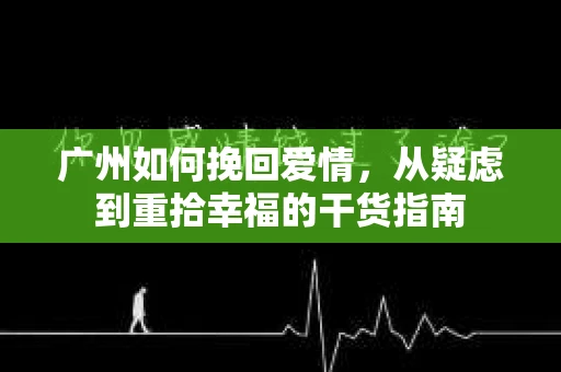 广州如何挽回爱情,从疑虑到重拾幸福的干货指南 广州如何挽回爱情,从疑虑到重拾幸福的干货指南