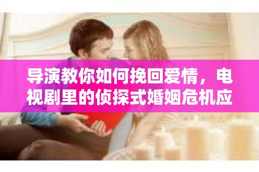 导演教你如何挽回爱情，电视剧里的侦探式婚姻危机应对法