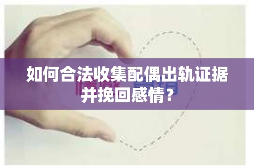 如何合法收集配偶出轨证据并挽回感情? 如何合法收集配偶出轨证据并挽回感情?