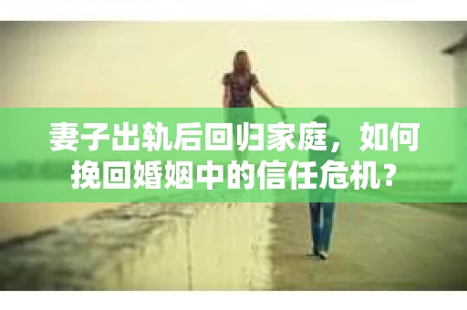 妻子出轨后回归家庭，如何挽回婚姻中的信任危机？