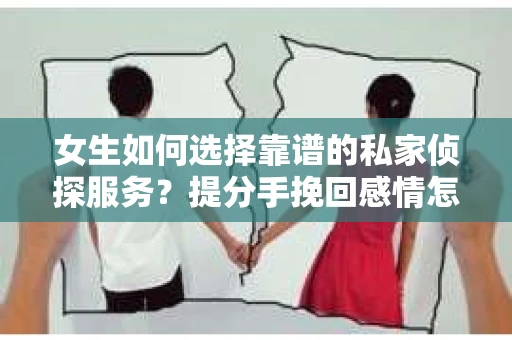 女生如何选择靠谱的私家侦探服务？提分手挽回感情怎么办？