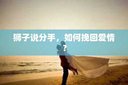 狮子说分手，如何挽回爱情？