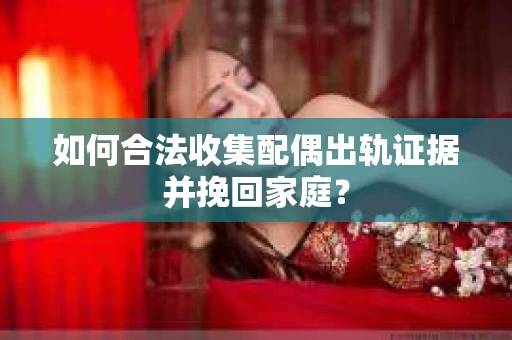 如何合法收集配偶出轨证据并挽回家庭? 如何合法收集配偶出轨证据并挽回家庭?