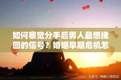 如何察觉分手后男人最想挽回的信号？婚姻早期危机怎么办？