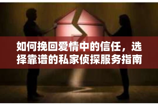 如何挽回爱情中的信任，选择靠谱的私家侦探服务指南