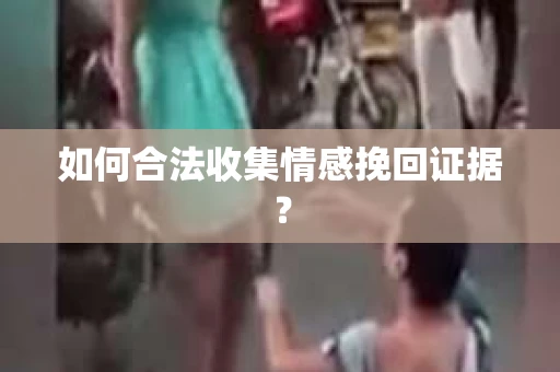 如何合法收集情感挽回证据? 如何合法收集情感挽回证据?