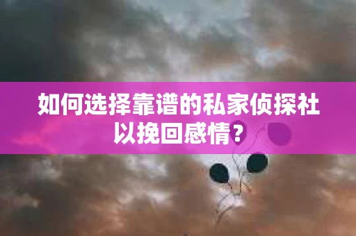 如何选择靠谱的私家侦探社以挽回感情？