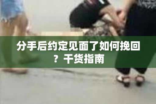 分手后约定见面了如何挽回?干货指南 分手后约定见面了如何挽回?干货指南