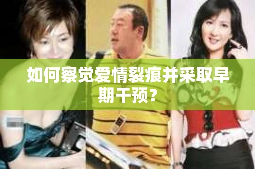 如何察觉爱情裂痕并采取早期干预? 如何察觉爱情裂痕并采取早期干预?