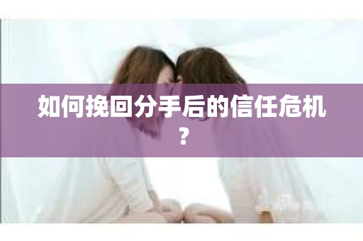 如何挽回分手后的信任危机？