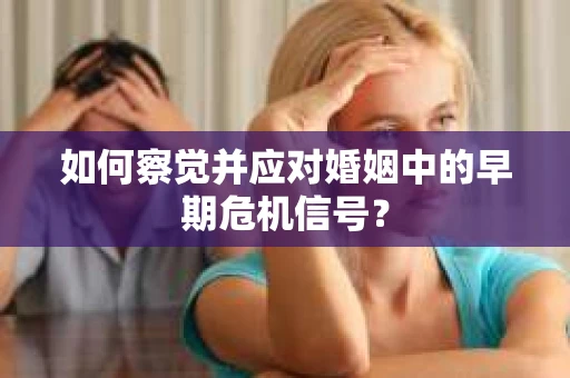 如何察觉并应对婚姻中的早期危机信号？