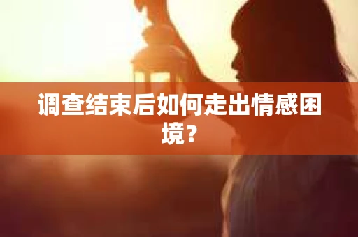 调查结束后如何走出情感困境? 调查结束后如何走出情感困境?