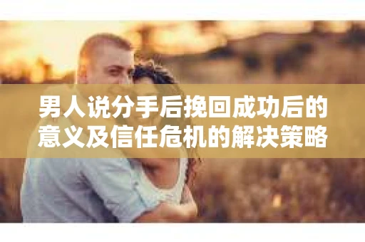 男人说分手后挽回成功后的意义及信任危机的解决策略 男人说分手后挽回成功后的意义及信任危机的解决策略