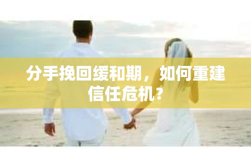 分手挽回缓和期，如何重建信任危机？