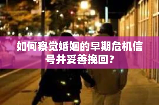 如何察觉婚姻的早期危机信号并妥善挽回? 如何察觉婚姻的早期危机信号并妥善挽回?