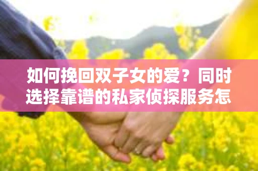 如何挽回双子女的爱？同时选择靠谱的私家侦探服务怎么办？