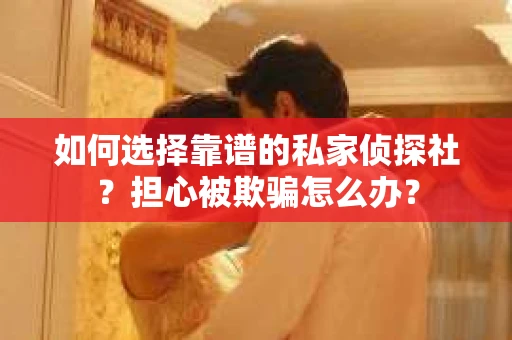 如何选择靠谱的私家侦探社？担心被欺骗怎么办？