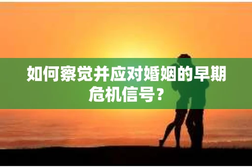 如何察觉并应对婚姻的早期危机信号？