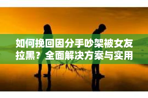 如何挽回因分手吵架被女友拉黑？全面解决方案与实用建议