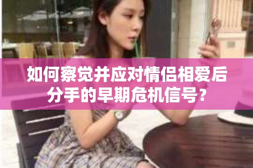 如何察觉并应对情侣相爱后分手的早期危机信号？