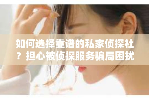 如何选择靠谱的私家侦探社?担心被侦探服务骗局困扰怎么办? 如何选择靠谱的私家侦探社?担心被侦探服务骗局困扰怎么办?