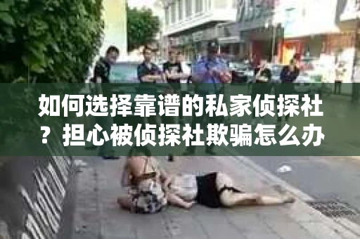 如何选择靠谱的私家侦探社？担心被侦探社欺骗怎么办？