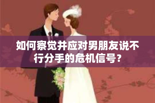 如何察觉并应对男朋友说不行分手的危机信号？