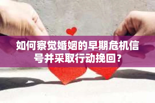 如何察觉婚姻的早期危机信号并采取行动挽回？