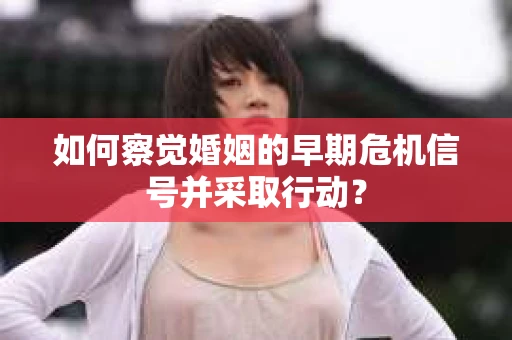 如何察觉婚姻的早期危机信号并采取行动？
