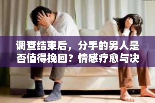 调查结束后，分手的男人是否值得挽回？情感疗愈与决策之路