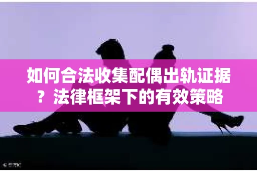 如何合法收集配偶出轨证据？法律框架下的有效策略