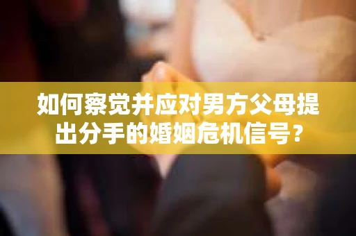 如何察觉并应对男方父母提出分手的婚姻危机信号？