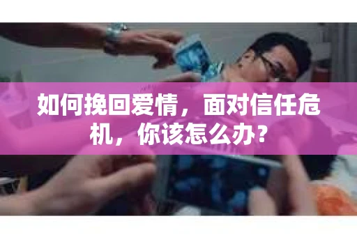 如何挽回爱情，面对信任危机，你该怎么办？