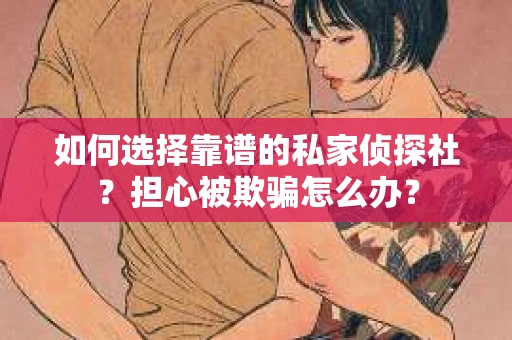 如何选择靠谱的私家侦探社？担心被欺骗怎么办？