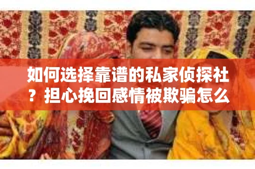 如何选择靠谱的私家侦探社?担心挽回感情被欺骗怎么办? 如何选择靠谱的私家侦探社?担心挽回感情被欺骗怎么办?