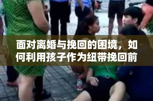面对离婚与挽回的困境，如何利用孩子作为纽带挽回前夫的技巧？