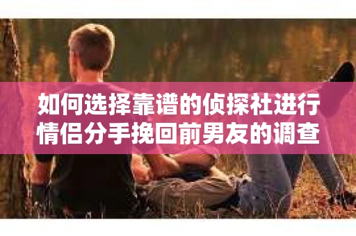 如何选择靠谱的侦探社进行情侣分手挽回前男友的调查？