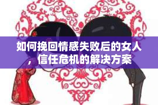 如何挽回情感失败后的女人,信任危机的解决方案 如何挽回情感失败后的女人,信任危机的解决方案
