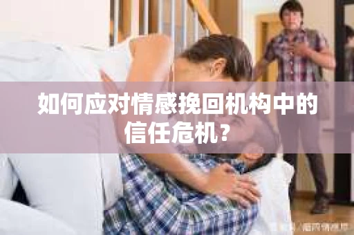 如何应对情感挽回机构中的信任危机？