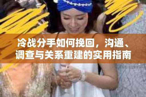 冷战分手如何挽回，沟通、调查与关系重建的实用指南