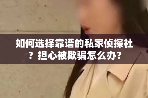 如何选择靠谱的私家侦探社？担心被欺骗怎么办？