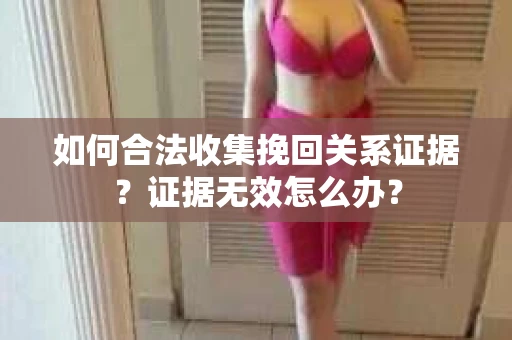 如何合法收集挽回关系证据？证据无效怎么办？