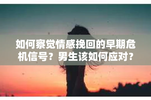 如何察觉情感挽回的早期危机信号？男生该如何应对？