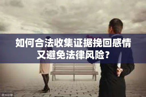 如何合法收集证据挽回感情又避免法律风险？
