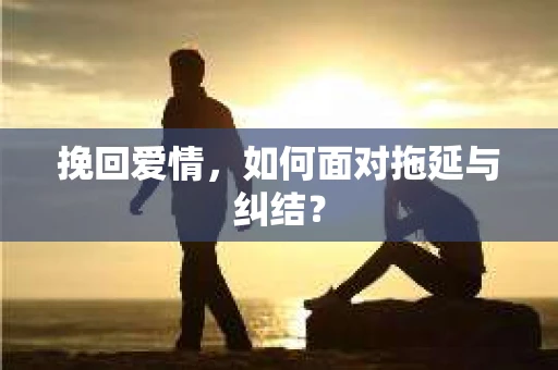 挽回爱情，如何面对拖延与纠结？