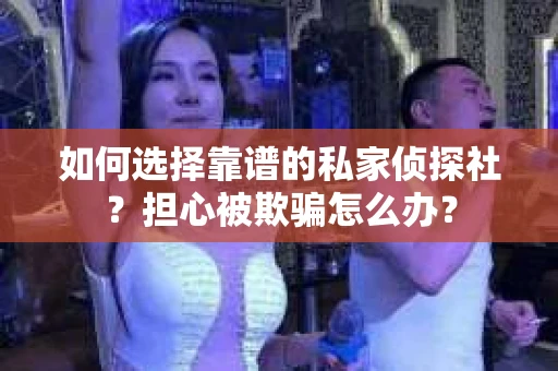 如何选择靠谱的私家侦探社？担心被欺骗怎么办？