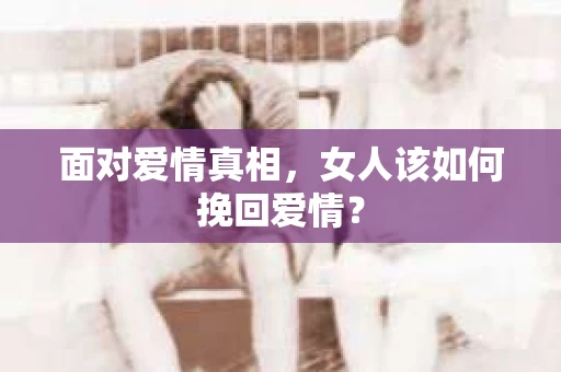 面对爱情真相，女人该如何挽回爱情？
