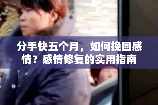 分手快五个月，如何挽回感情？感情修复的实用指南