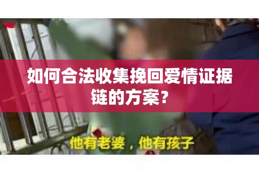 如何合法收集挽回爱情证据链的方案? 如何合法收集挽回爱情证据链的方案?