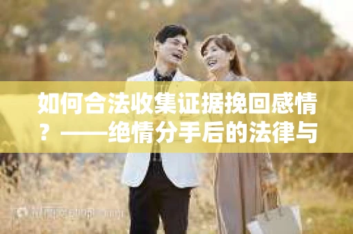 如何合法收集证据挽回感情？——绝情分手后的法律与取证策略